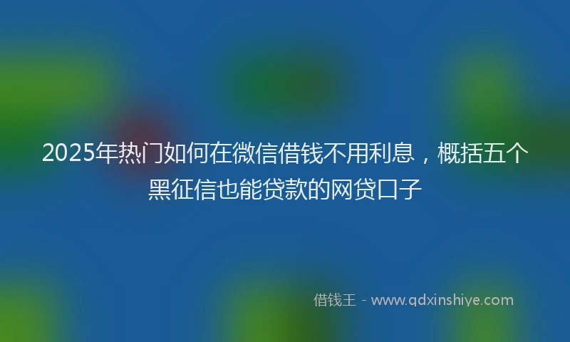 2025年热门如何在微信借钱不用利息，概括五个黑征信也能贷款的网贷口子