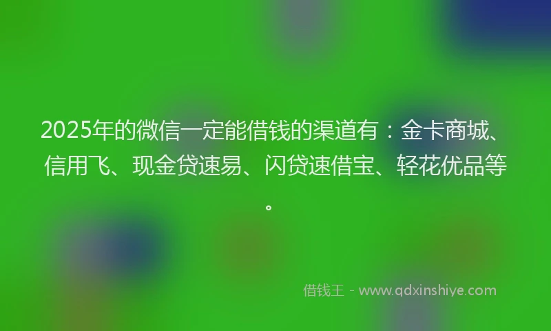 2025年的微信一定能借钱的渠道有：金卡商城、信用飞、现金贷速易、闪贷速借宝、轻花优品等。