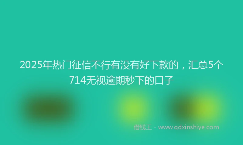 2025年热门征信不行有没有好下款的，汇总5个714无视逾期秒下的口子