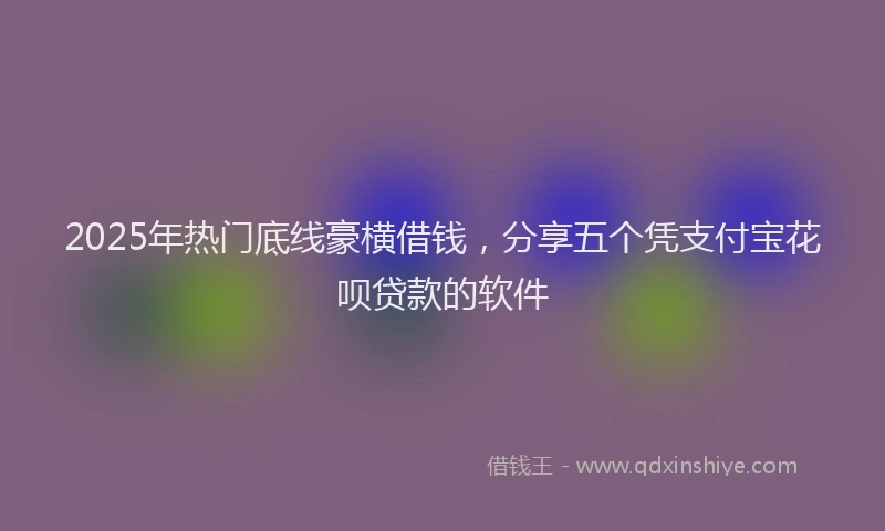 2025年热门底线豪横借钱，分享五个凭支付宝花呗贷款的软件