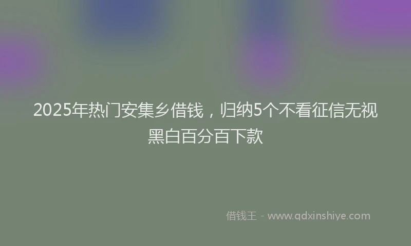2025年热门安集乡借钱，归纳5个不看征信无视黑白百分百下款