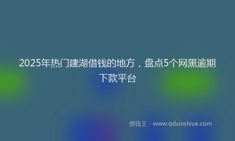 2025年热门建湖借钱的地方，盘点5个网黑逾期下款平台