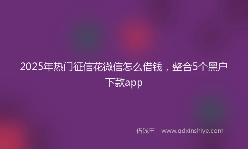 2025年热门征信花微信怎么借钱，整合5个黑户下款app