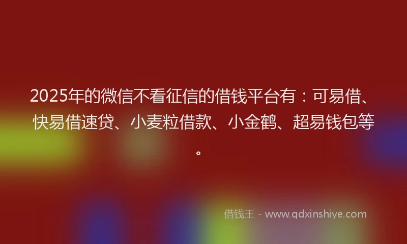 2025年的微信不看征信的借钱平台有：可易借、快易借速贷、小麦粒借款、小金鹤、超易钱包等。