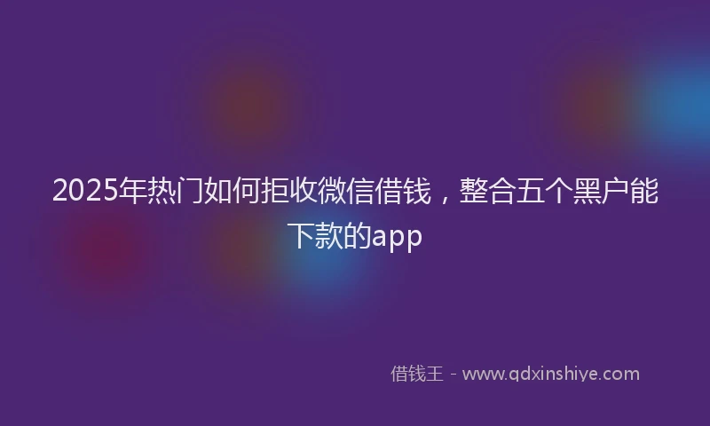 2025年热门如何拒收微信借钱，整合五个黑户能下款的app