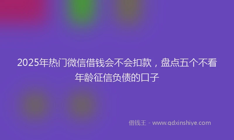 2025年热门微信借钱会不会扣款，盘点五个不看年龄征信负债的口子