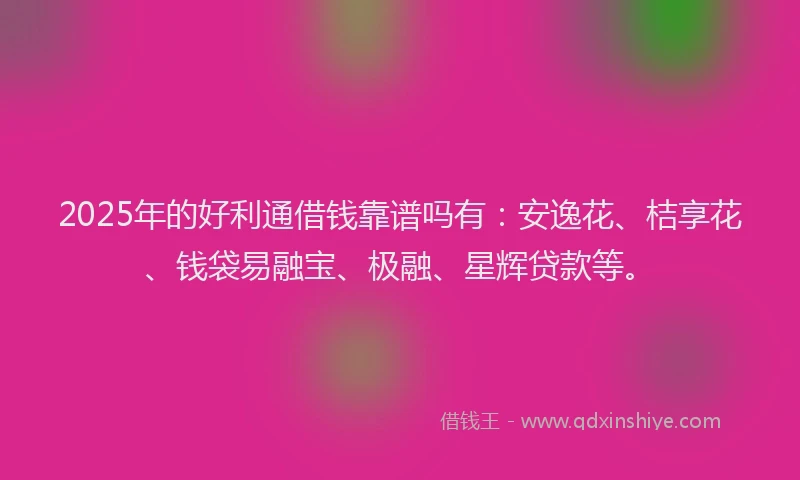 2025年的好利通借钱靠谱吗有：安逸花、桔享花、钱袋易融宝、极融、星辉贷款等。
