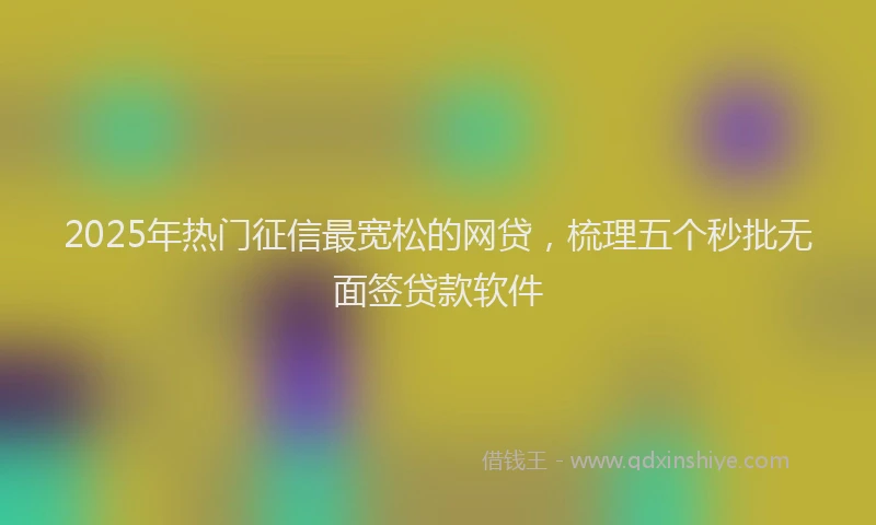 2025年热门征信最宽松的网贷，梳理五个秒批无面签贷款软件