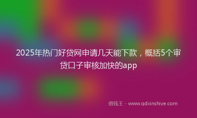 2025年热门好贷网申请几天能下款，概括5个审贷口子审核加快的app
