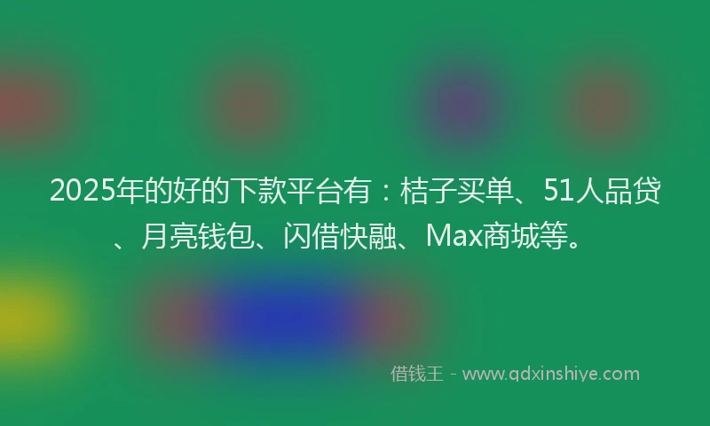 2025年的好的下款平台有：桔子买单、51人品贷、月亮钱包、闪借快融、Max商城等。