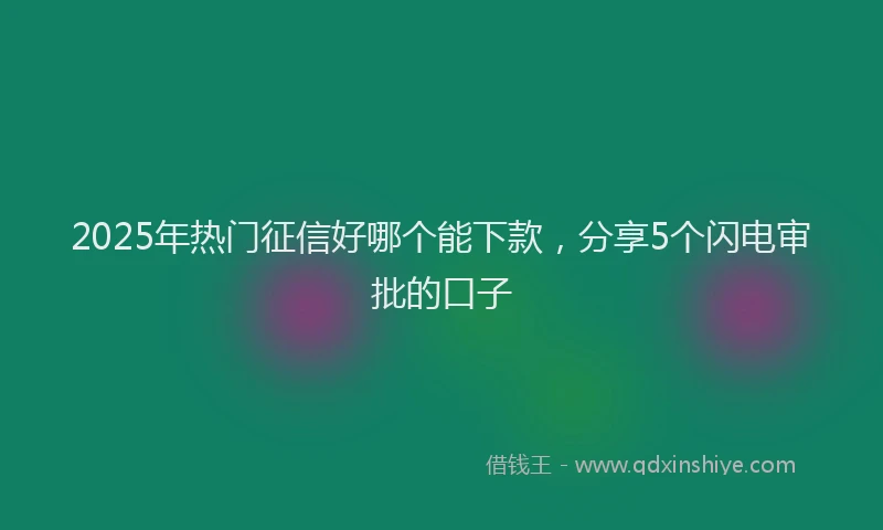 2025年热门征信好哪个能下款，分享5个闪电审批的口子