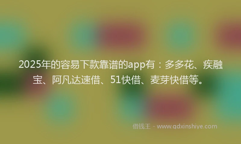 2025年的容易下款靠谱的app有：多多花、疾融宝、阿凡达速借、51快借、麦芽快借等。