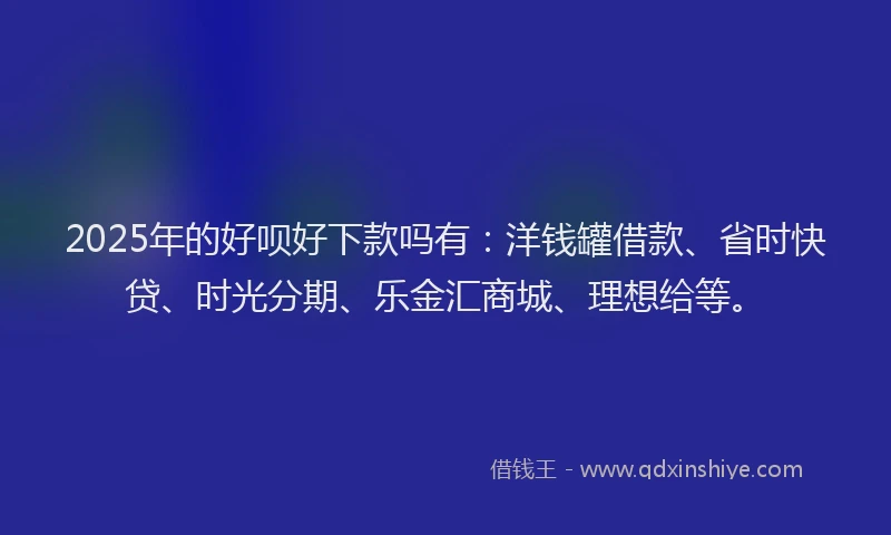 2025年的好呗好下款吗有：洋钱罐借款、省时快贷、时光分期、乐金汇商城、理想给等。