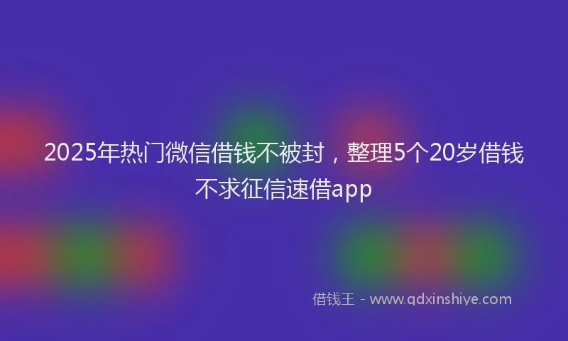 2025年热门微信借钱不被封，整理5个20岁借钱不求征信速借app