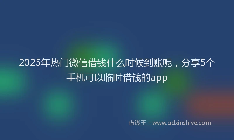 2025年热门微信借钱什么时候到账呢，分享5个手机可以临时借钱的app