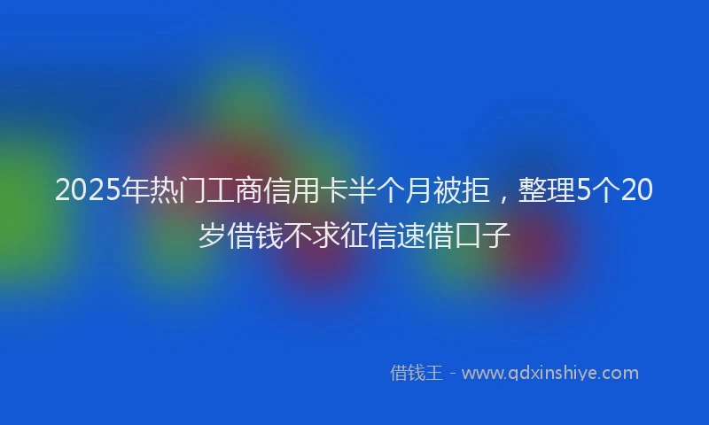 2025年热门工商信用卡半个月被拒，整理5个20岁借钱不求征信速借口子