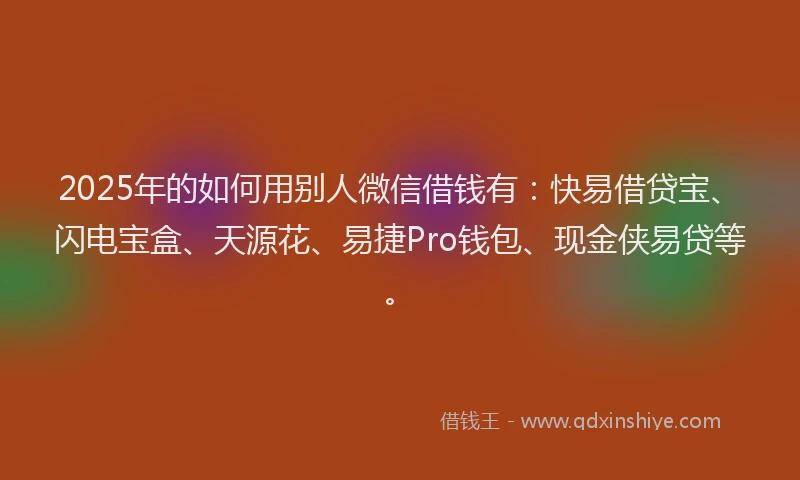 2025年的如何用别人微信借钱有：快易借贷宝、闪电宝盒、天源花、易捷Pro钱包、现金侠易贷等。