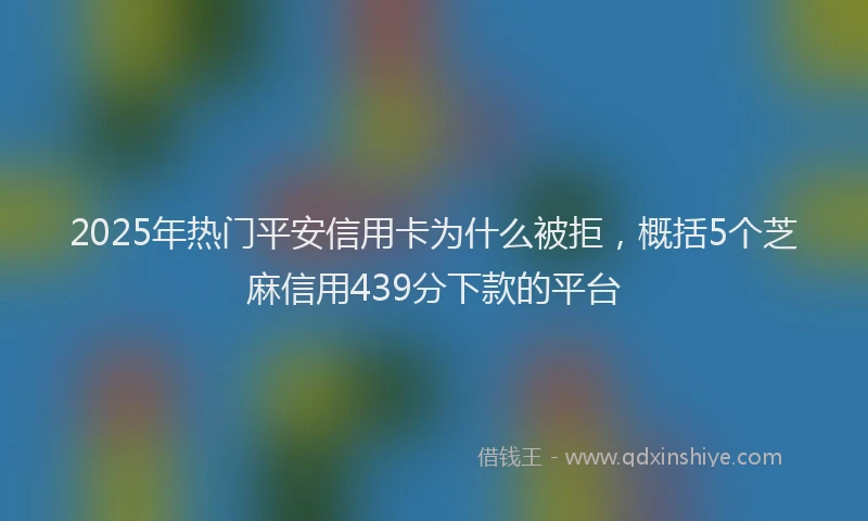 2025年热门平安信用卡为什么被拒，概括5个芝麻信用439分下款的平台