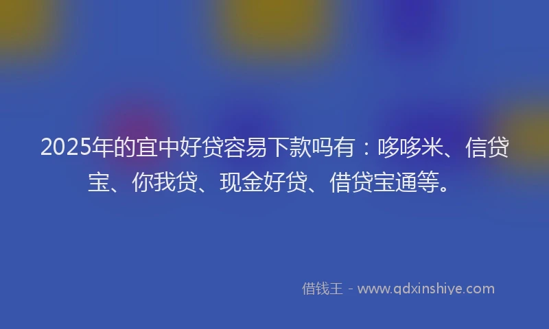 2025年的宜中好贷容易下款吗有：哆哆米、信贷宝、你我贷、现金好贷、借贷宝通等。