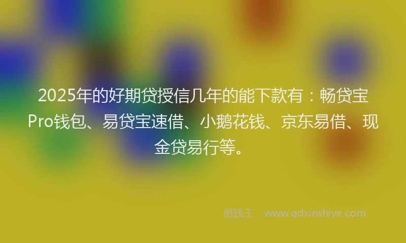 2025年的好期贷授信几年的能下款有：畅贷宝Pro钱包、易贷宝速借、小鹅花钱、京东易借、现金贷易行等。