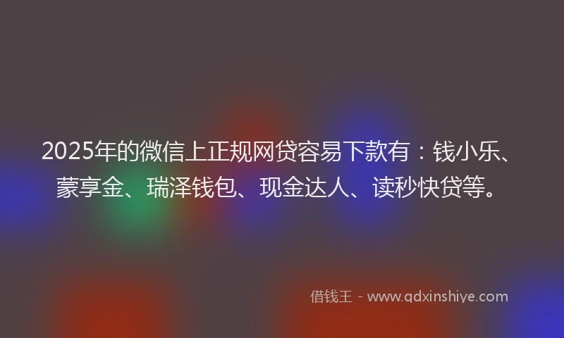 2025年的微信上正规网贷容易下款有：钱小乐、蒙享金、瑞泽钱包、现金达人、读秒快贷等。
