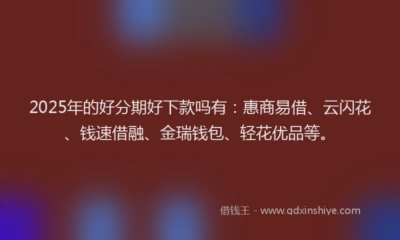 2025年的好分期好下款吗有：惠商易借、云闪花、钱速借融、金瑞钱包、轻花优品等。