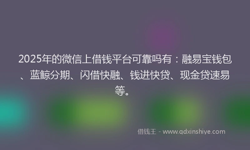 2025年的微信上借钱平台可靠吗有：融易宝钱包、蓝鲸分期、闪借快融、钱进快贷、现金贷速易等。