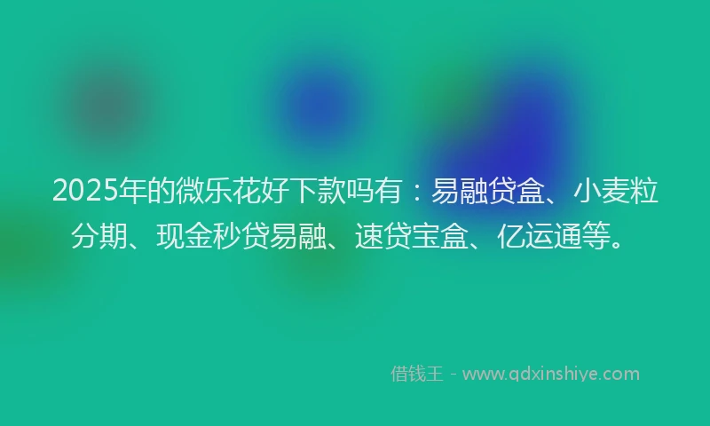 2025年的微乐花好下款吗有：易融贷盒、小麦粒分期、现金秒贷易融、速贷宝盒、亿运通等。