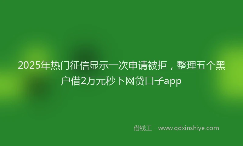2025年热门征信显示一次申请被拒，整理五个黑户借2万元秒下网贷口子app