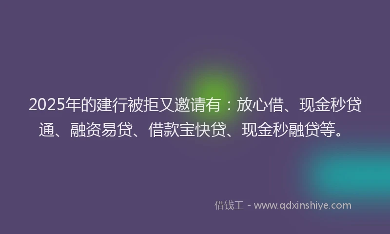 2025年的建行被拒又邀请有：放心借、现金秒贷通、融资易贷、借款宝快贷、现金秒融贷等。