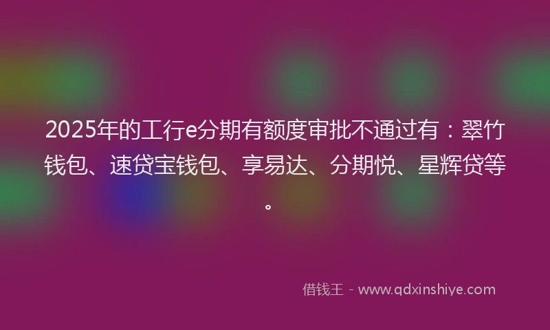 2025年的工行e分期有额度审批不通过有：翠竹钱包、速贷宝钱包、享易达、分期悦、星辉贷等。