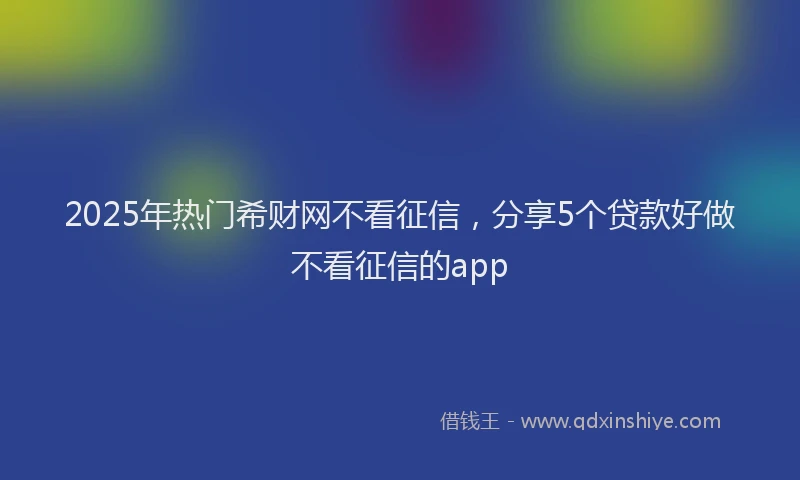 2025年热门希财网不看征信，分享5个贷款好做不看征信的app