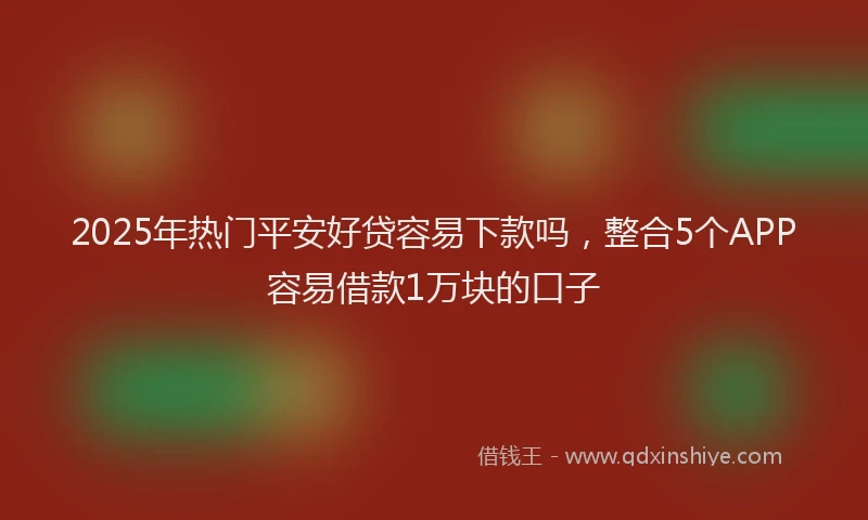 2025年热门平安好贷容易下款吗，整合5个APP容易借款1万块的口子