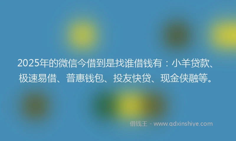 2025年的微信今借到是找谁借钱有：小羊贷款、极速易借、普惠钱包、投友快贷、现金侠融等。