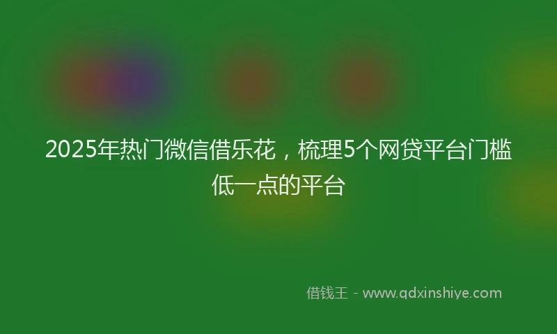 2025年热门微信借乐花，梳理5个网贷平台门槛低一点的平台