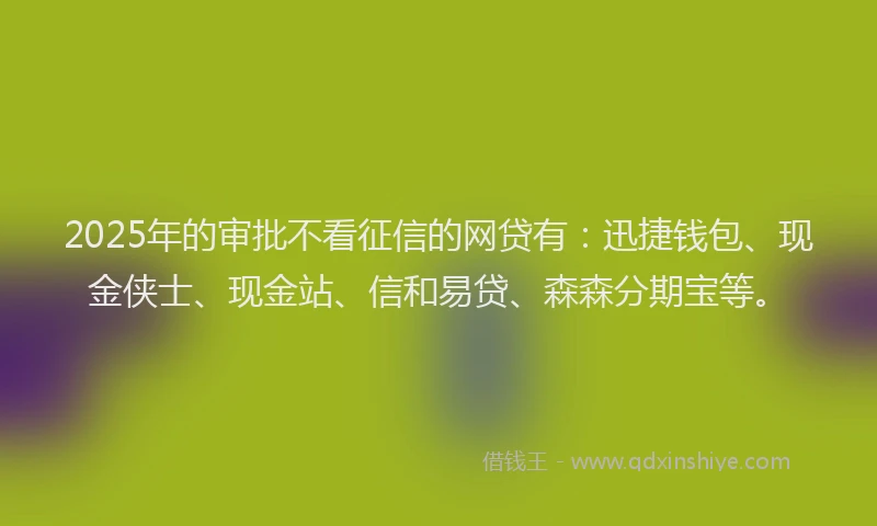2025年的审批不看征信的网贷有：迅捷钱包、现金侠士、现金站、信和易贷、森森分期宝等。