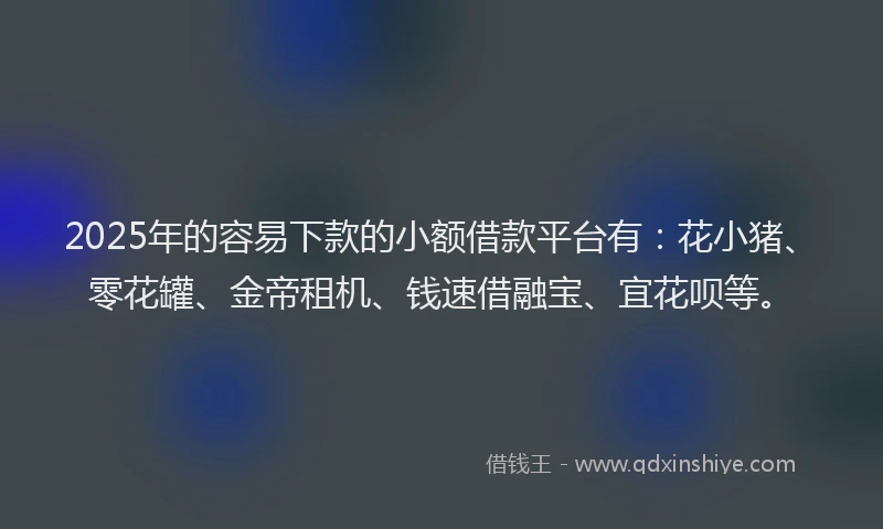 2025年的容易下款的小额借款平台有：花小猪、零花罐、金帝租机、钱速借融宝、宜花呗等。