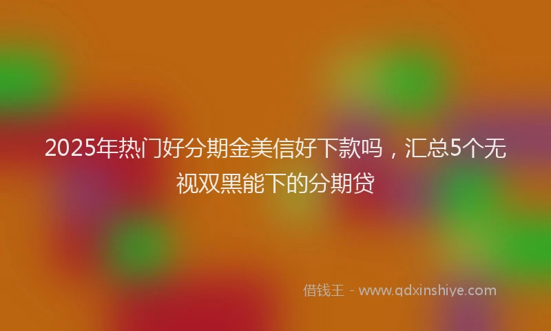2025年热门好分期金美信好下款吗，汇总5个无视双黑能下的分期贷