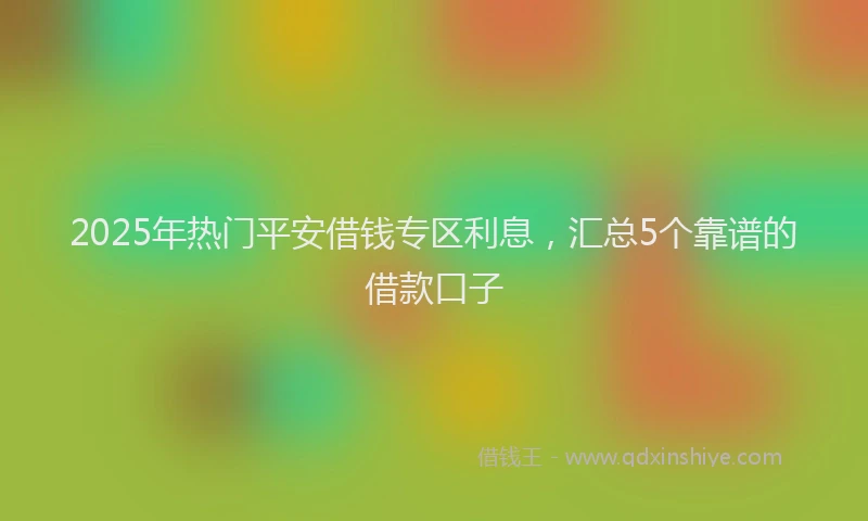 2025年热门平安借钱专区利息，汇总5个靠谱的借款口子