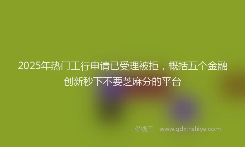 2025年热门工行申请已受理被拒，概括五个金融创新秒下不要芝麻分的平台