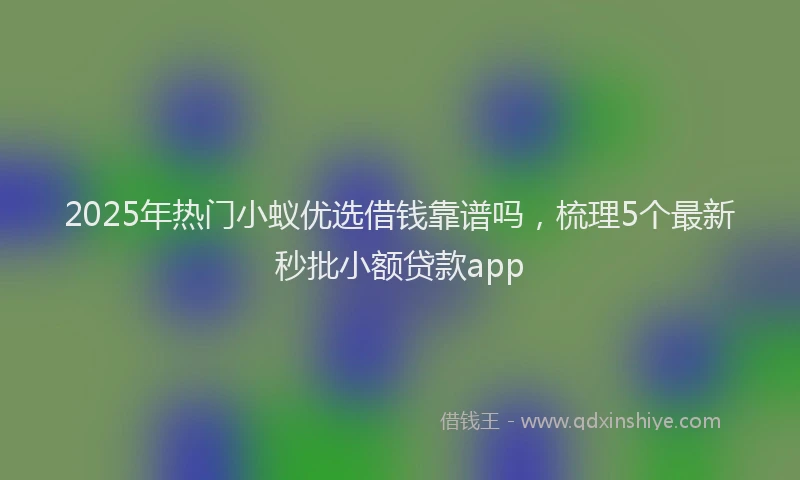 2025年热门小蚁优选借钱靠谱吗，梳理5个最新秒批小额贷款app