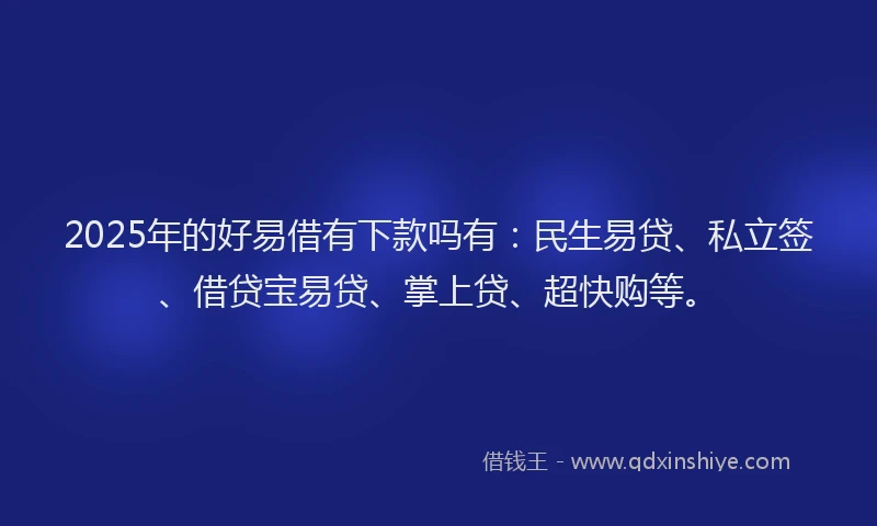 2025年的好易借有下款吗有:民生易贷、私立签、借贷宝易贷、掌上贷、超快购等。