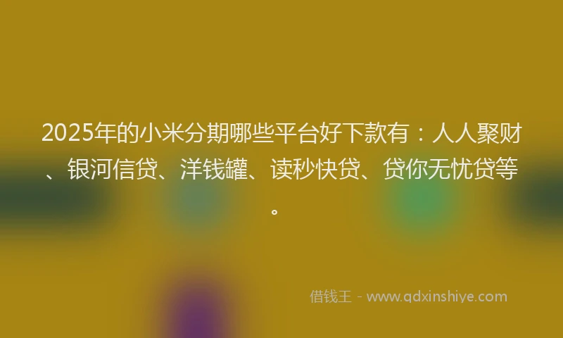 2025年的小米分期哪些平台好下款有：人人聚财、银河信贷、洋钱罐、读秒快贷、贷你无忧贷等。