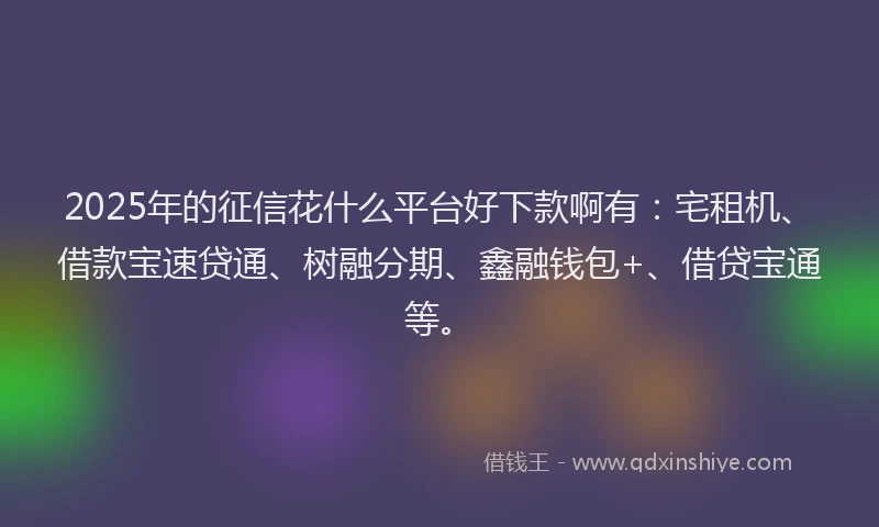 2025年的征信花什么平台好下款啊有：宅租机、借款宝速贷通、树融分期、鑫融钱包+、借贷宝通等。
