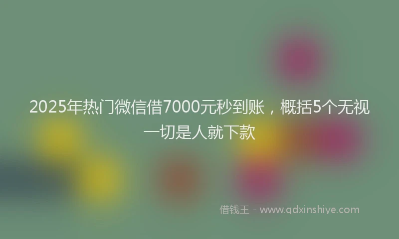2025年热门微信借7000元秒到账，概括5个无视一切是人就下款