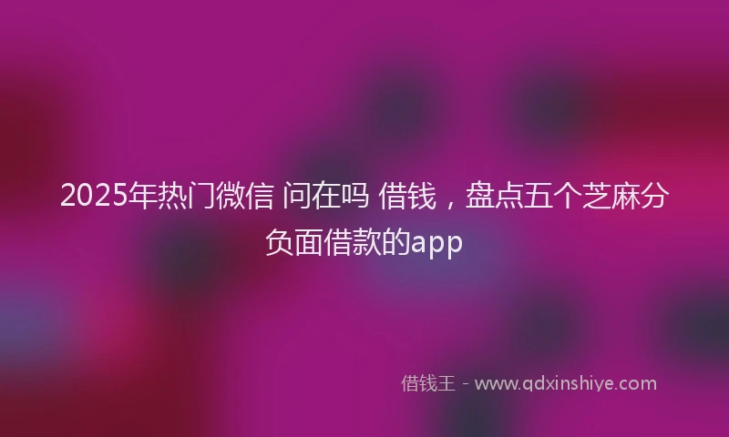 2025年热门微信 问在吗 借钱，盘点五个芝麻分负面借款的app