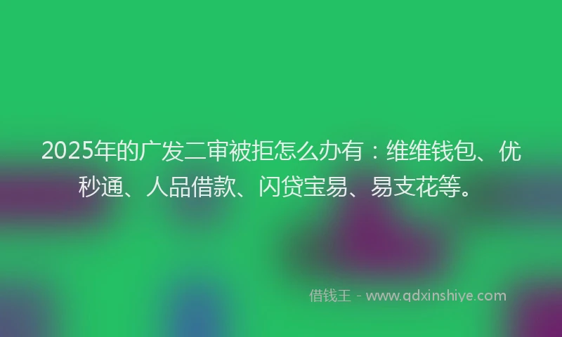 2025年的广发二审被拒怎么办有：维维钱包、优秒通、人品借款、闪贷宝易、易支花等。
