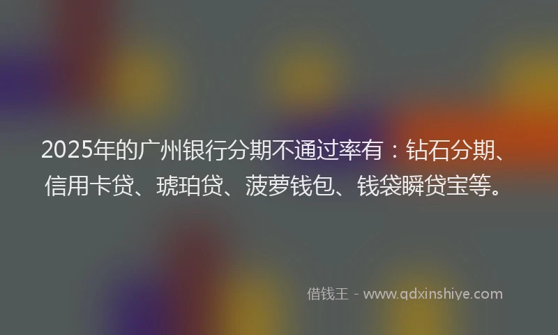 2025年的广州银行分期不通过率有：钻石分期、信用卡贷、琥珀贷、菠萝钱包、钱袋瞬贷宝等。