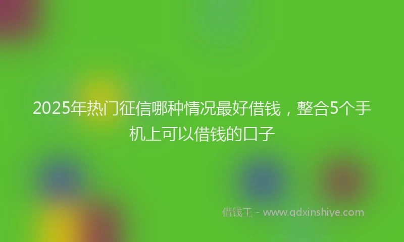 2025年热门征信哪种情况最好借钱，整合5个手机上可以借钱的口子