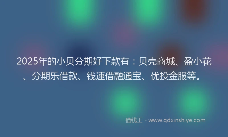 2025年的小贝分期好下款有：贝壳商城、盈小花、分期乐借款、钱速借融通宝、优投金服等。